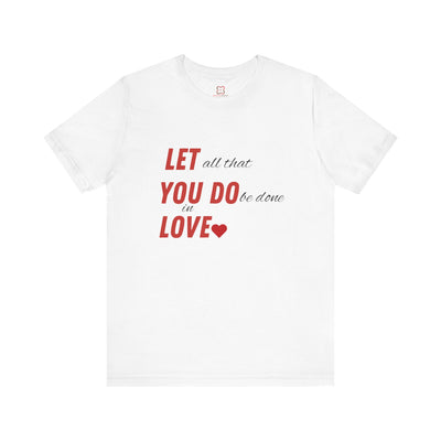 Let All That You Do Be Done in Love - Valentine's Day T-Shirt - Inspirational & Heartfelt