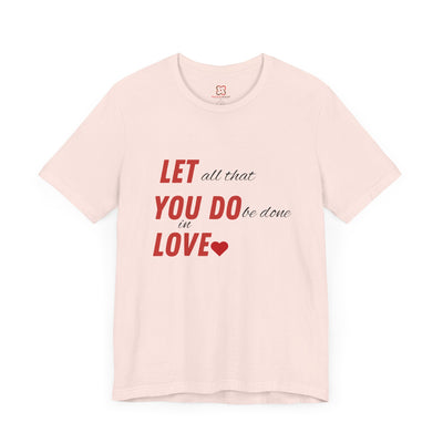 Let All That You Do Be Done in Love - Valentine's Day T-Shirt - Inspirational & Heartfelt