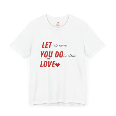 Let All That You Do Be Done in Love - Valentine's Day T-Shirt - Inspirational & Heartfelt