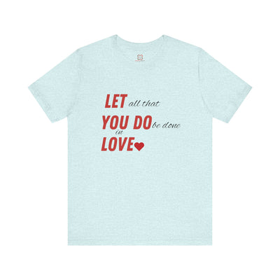 Let All That You Do Be Done in Love - Valentine's Day T-Shirt - Inspirational & Heartfelt